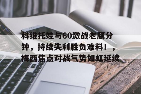 爱游戏体育-科维托娃与60激战老鹰分钟，持续失利胜负难料！，梅西焦点对战气势如虹延续-爱游戏体育